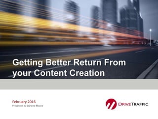 Getting Better Return From
your Content Creation
February 2016
Presented by Darlene Moore
 