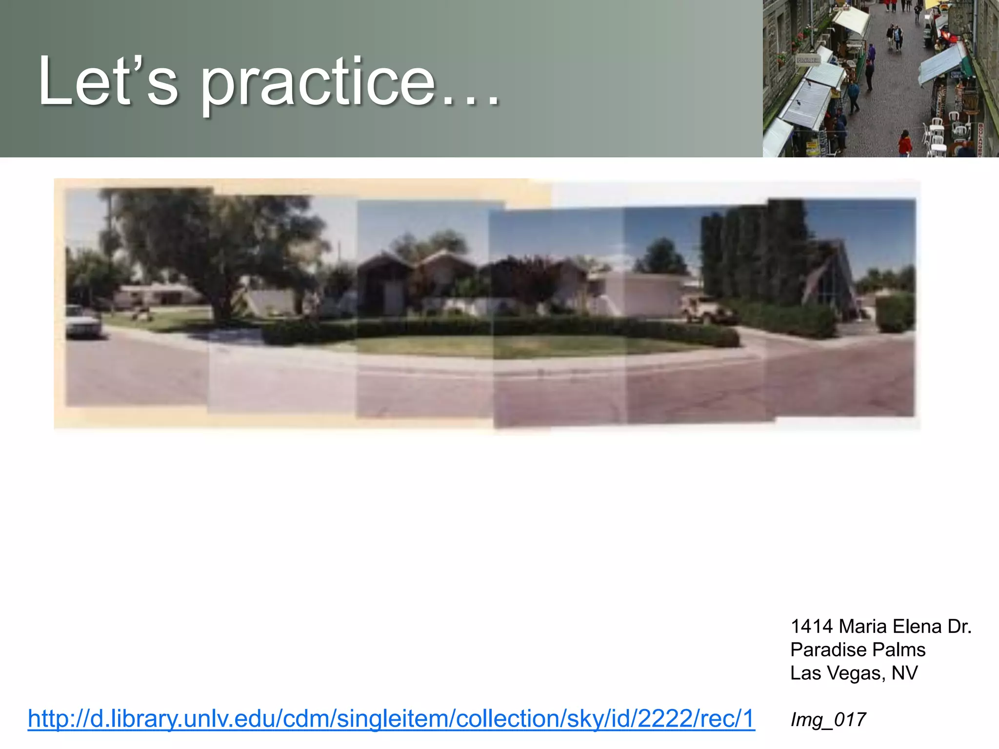 Let’s practice…
http://d.library.unlv.edu/cdm/singleitem/collection/sky/id/2222/rec/1
1414 Maria Elena Dr.
Paradise Palms
Las Vegas, NV
Img_017
 