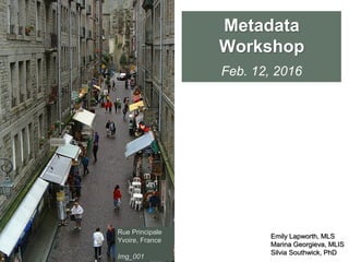 Metadata
Workshop
Feb. 12, 2016
Rue Principale
Yvoire, France
Img_001
Emily Lapworth, MLS
Marina Georgieva, MLIS
Silvia Southwick, PhD
 