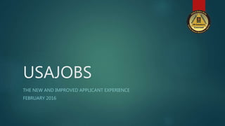 USAJOBS
THE NEW AND IMPROVED APPLICANT EXPERIENCE
FEBRUARY 2016
 