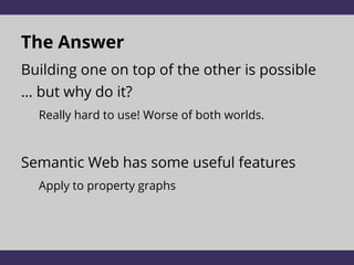 The Answer
Building one on top of the other is possible
… but why do it?
Really hard to use! Worse of both worlds.
Semantic Web has some useful features
Apply to property graphs
 