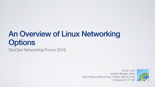 Scott Lowe
Author, Blogger, Geek
http://blog.scottlowe.org / Twitter: @scott_lowe
Colossians 3:17 NIV
An Overview of Linux Networking
Options
DevOps Networking Forum 2016
 