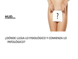 HUD...
¿DÓNDE LLEGA LO FISIOLÓGICO Y COMIENZA LO
PATOLÓGICO?
 