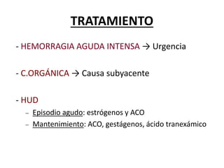 TRATAMIENTO
- HEMORRAGIA AGUDA INTENSA → Urgencia
- C.ORGÁNICA → Causa subyacente
- HUD
 Episodio agudo: estrógenos y ACO
 Mantenimiento: ACO, gestágenos, ácido tranexámico
 