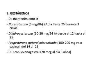 2. GESTÁGENOS
- De mantenimiento st
- Noretisterona (5 mg/8h) 2º día hasta 25 durante 3
ciclos
- Dihidrogesterona (10-20 mg/24 h) desde el 12 hasta el
25
- Progesterona natural micronizada (100-200 mg vo o
vaginal) del 14 al 26
- DIU con levonogestrel (20 mcg al día 5 años)
 
