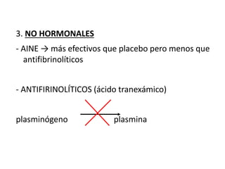 3. NO HORMONALES
- AINE → más efectivos que placebo pero menos que
antifibrinolíticos
- ANTIFIRINOLÍTICOS (ácido tranexámico)
plasminógeno plasmina
 