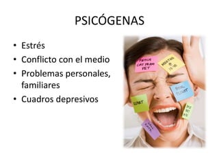 PSICÓGENAS
• Estrés
• Conflicto con el medio
• Problemas personales,
familiares
• Cuadros depresivos
 