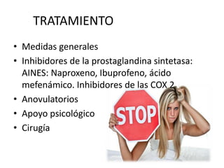 TRATAMIENTO
• Medidas generales
• Inhibidores de la prostaglandina sintetasa:
AINES: Naproxeno, Ibuprofeno, ácido
mefenámico. Inhibidores de las COX 2
• Anovulatorios
• Apoyo psicológico
• Cirugía
 