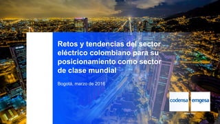 Bogotá, marzo de 2016
Retos y tendencias del sector
eléctrico colombiano para su
posicionamiento como sector
de clase mundial
 