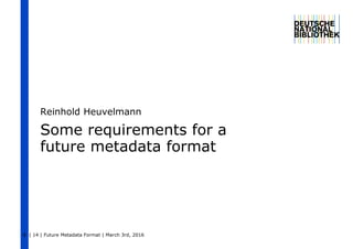 | 14 | Future Metadata Format | March 3rd, 20161
Some requirements for a
future metadata format
Reinhold Heuvelmann
 