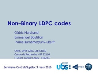 Non-Binary LDPC codes
Cédric Marchand
Emmanuel Boutillon
name.surname@unv-ubs.fr
CNRS, UMR 6285, Lab-STICC
Centre de Recherche - BP 92116
F-56321 Lorient Cedex - FRANCE
Séminaire CentraleSupélec 3 mars 2016
 