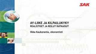 AY-LIIKE JA KILPAILUKYKY
REALISTISET JA REILUT RATKAISUT
Ilkka Kaukoranta, ekonomisti
 
