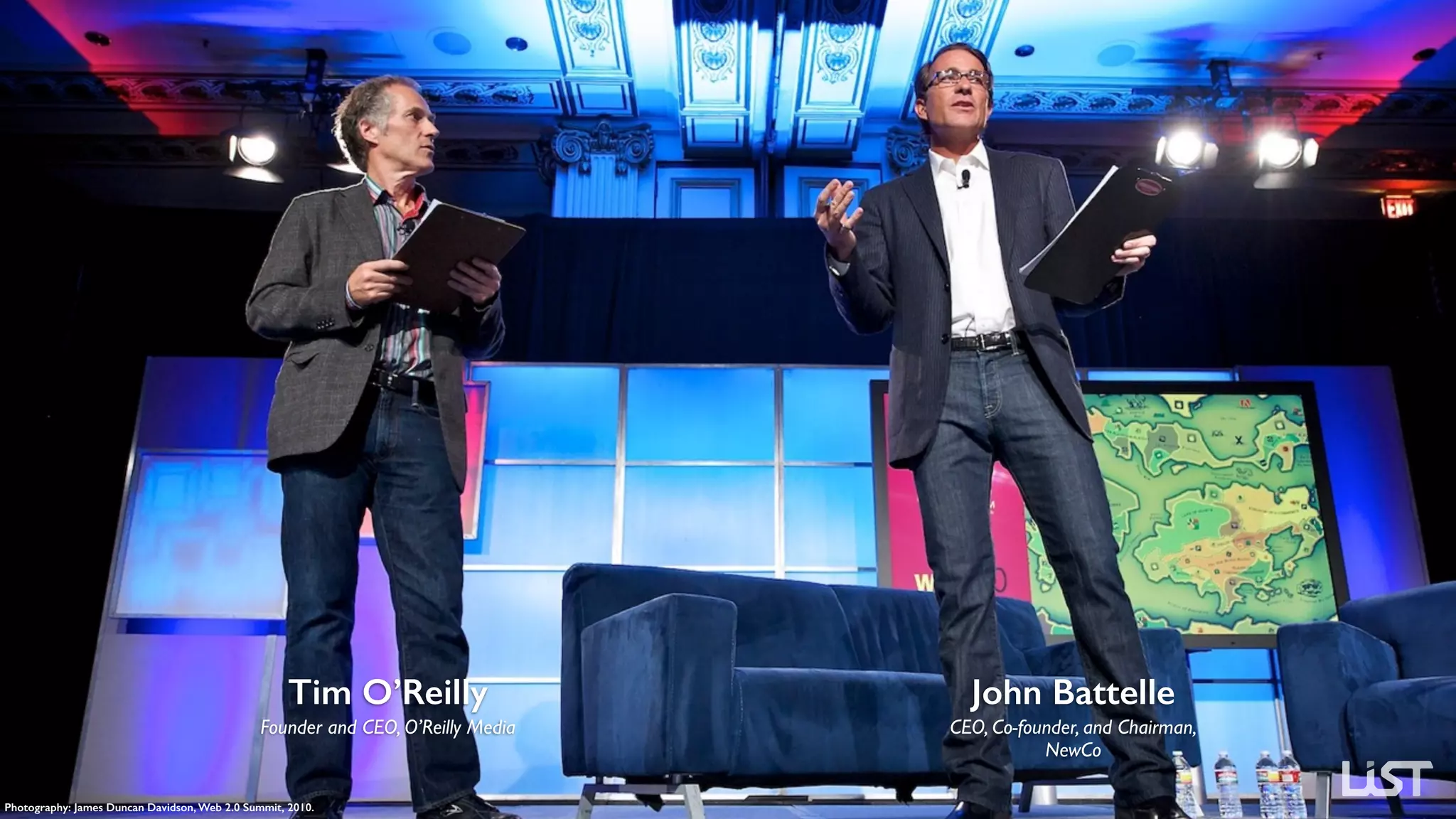 Tim O’Reilly
Founder and CEO, O’Reilly Media
John Battelle
CEO, Co-founder, and Chairman, 
NewCo
Photography: James Duncan Davidson, Web 2.0 Summit, 2010.
 