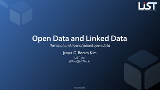 Open Data and Linked Data
the what and how of linked open data
James G. Boram Kim
LiST Inc.
JGKim@LiSTInc.kr
March 5th, 2016
 