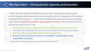 Why Open Data? — Driving Growth, Ingenuity, and Innovation
Sketchnote: Open Government Partnership, 2013.
”Data is the new capital of the global economy, and as organisations seek renewed
growth, stronger performance and more meaningful customer engagement, the pressure
to exploit data is immense. […] As a result, we foresee that open data, and not simply big
data, will be a vital driver for growth, ingenuity and innovation in the UK economy. There
are four key aspects to our vision:
1. Every business wil have a strategy to exploit the rapidly growing estate of open data.
2. Businesses will increasingly open up their data to revolutionise the way they compete.
3. Businesses will use open data to inspire customer engagement.
4. Businesses will work with the Government to establish a new paradigm in data
responsibility and privacy.”
— “Open data: Driving growth, ingenuity and innovation,” Deloitte, 2012.
 