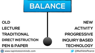 BALANCE
NEWOLD
PROGRESSIVETRADITIONAL
ACTIVITYLECTURE
INQUIRY BASEDDIRECT INSTRUCTION
TECHNOLOGYPEN & PAPER
@MathletePearcewww.tapintoteenminds.com
 