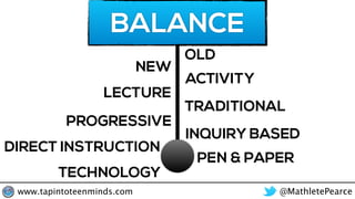 BALANCE
NEW
OLD
PROGRESSIVE
TRADITIONAL
ACTIVITY
LECTURE
INQUIRY BASED
DIRECT INSTRUCTION
TECHNOLOGY
PEN & PAPER
@MathletePearcewww.tapintoteenminds.com
 