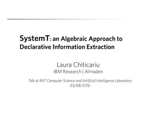 SystemT: an Algebraic Approach to
Declarative Information Extraction
Laura Chiticariu
IBM Research | Almaden
Talk at MIT Computer Science and Artificial Intelligence Laboratory
03/08/2016
 