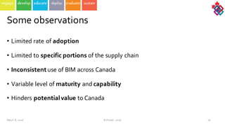 • Limited  rate  of  adoption
• Limited  to  specific portions  of  the  supply chain
• Inconsistentuse  of  BIM  across Canada
• Variable  level of  maturity and  capability
• Hinders potentialvalue  to  Canada  
March  8,  2016 ©  Poirier,  2016 16
Some observations
 