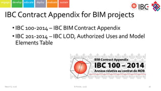 IBC  Contract  Appendix  for  BIM  projects
18
• IBC  100-­‐2014  – IBC  BIM  Contract  Appendix
• IBC  201-­‐2014  – IBC  LOD,  Authorized  Uses  and  Model  
Elements  Table
March  8,  2016 ©  Poirier,  2016
 
