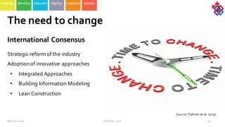 International  Consensus
Strategic  reform  of  the  industry
Adoption  of  innovative  approaches
• Integrated  Approaches
• Building  Information  Modeling
• Lean  Construction
24
The  need to  change
March  8,  2016 ©  Poirier,  2016
Source:  (Tahrani et  al.  2015)
 