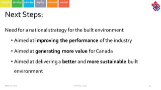 Need  for  a  national  strategy  for  the  built  environment
• Aimed  at  improving  the  performance  of  the  industry
• Aimed  at  generating  more  value  for  Canada
• Aimed  at  delivering  a  better and  more  sustainable  built  
environment
March  8,  2016 ©  Poirier,  2016 53
Next  Steps:  
 