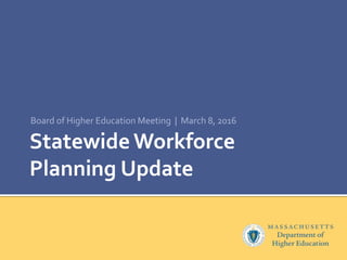 Statewide Workforce
Planning Update
Board of Higher Education Meeting | March 8, 2016
 
