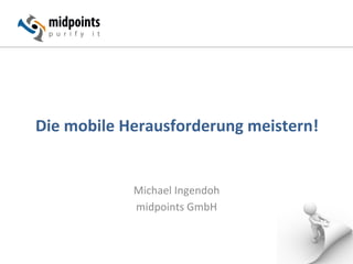Die	mobile	Herausforderung	meistern!	
Michael	Ingendoh	
midpoints	GmbH	
 