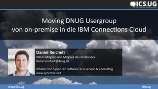 www.ics.ug #icsug
Moving DNUG Usergroup
von on-premise in die IBM Connections Cloud
Daniel Reichelt
DNUG Mitglied und Mitglied des Vorstandes
daniel.reichelt@dnug.de
Inhaber von SynCoTec Software as a Service & Consulting
www.syncotec.net
 