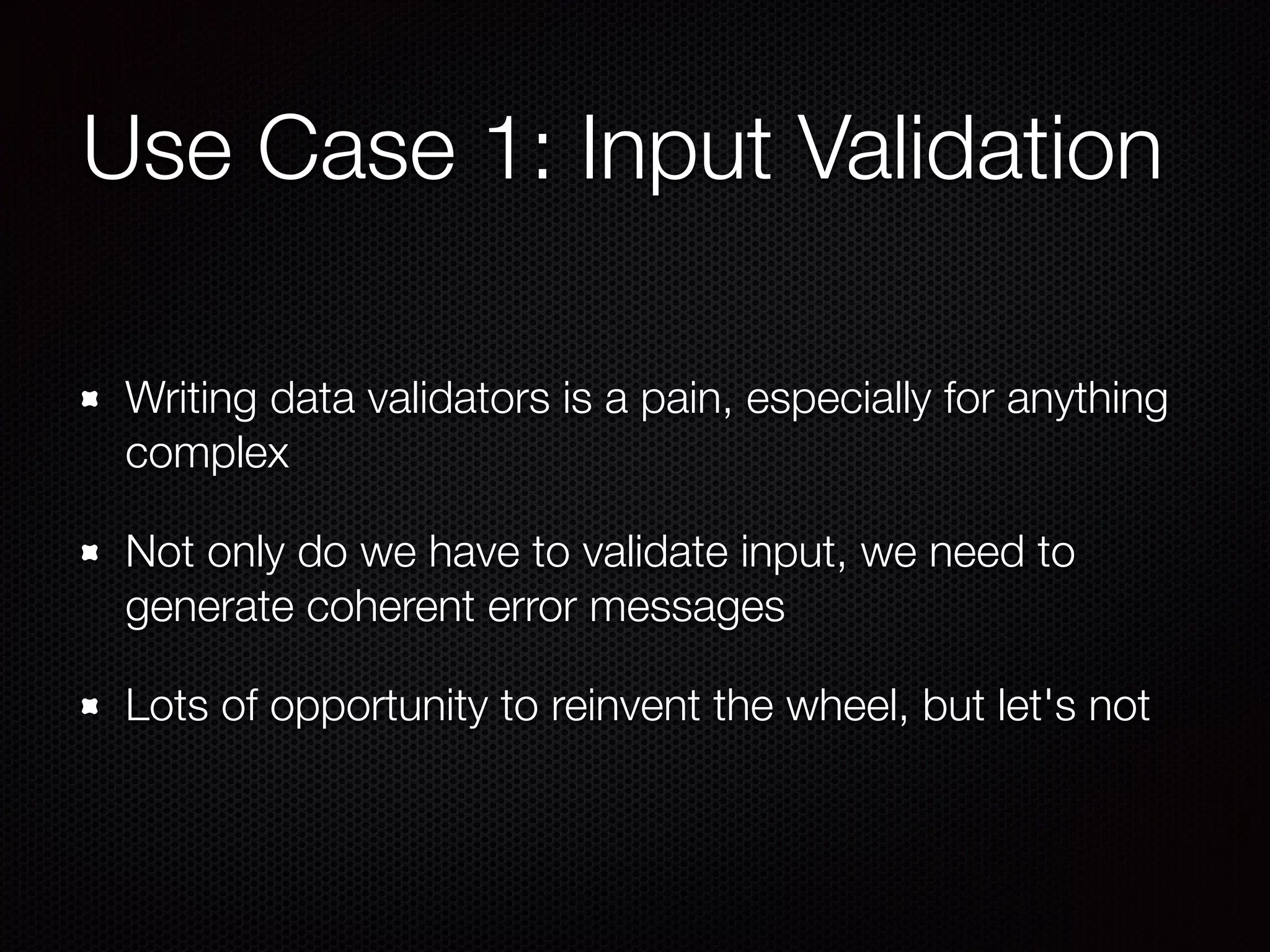 Use Case 1: Input Validation
Writing data validators is a pain, especially for anything
complex
Not only do we have to validate input, we need to
generate coherent error messages
Lots of opportunity to reinvent the wheel, but let's not
 