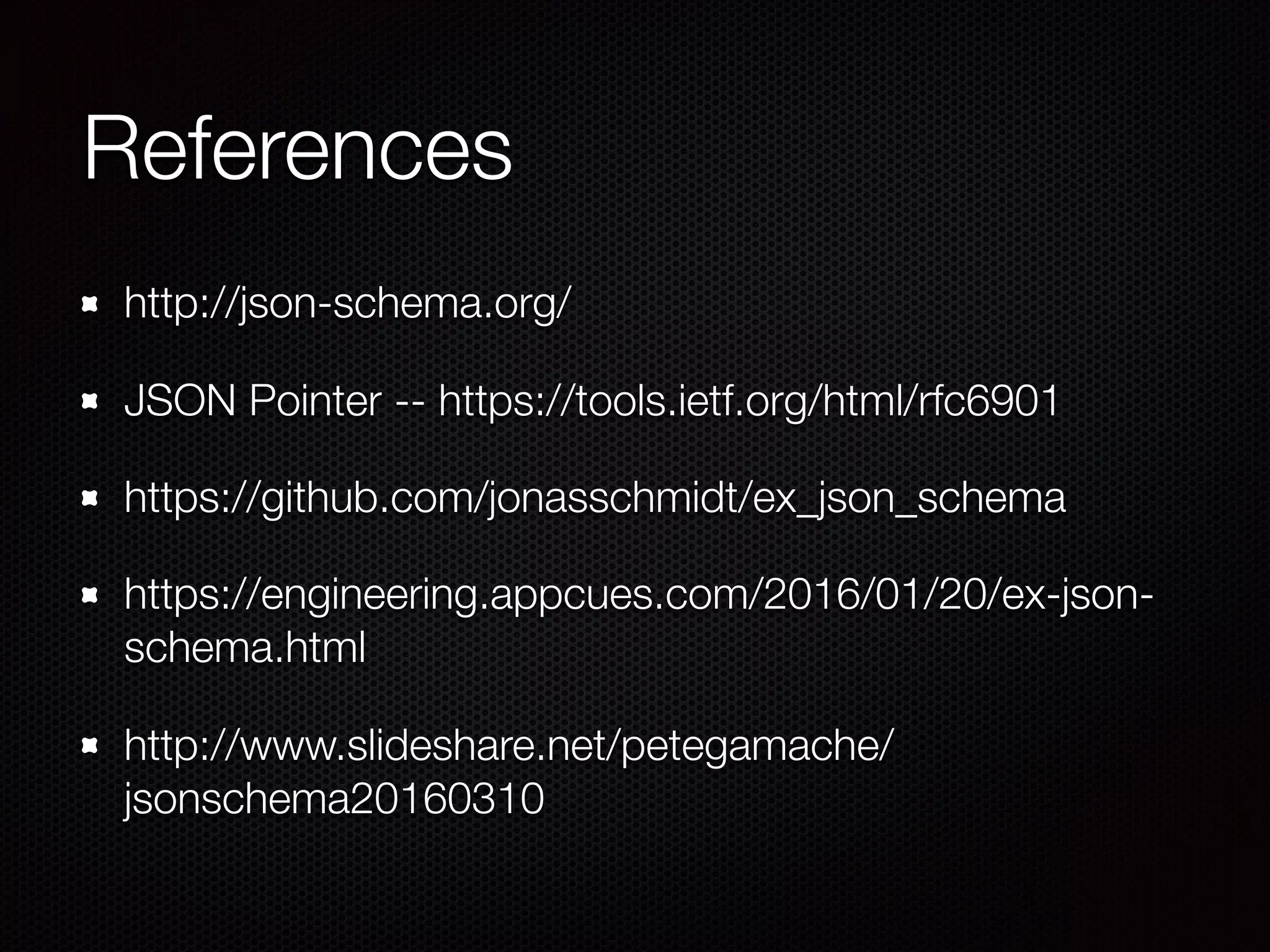 References
http://json-schema.org/
JSON Pointer -- https://tools.ietf.org/html/rfc6901
https://github.com/jonasschmidt/ex_json_schema
https://engineering.appcues.com/2016/01/20/ex-json-
schema.html
http://www.slideshare.net/petegamache/
jsonschema20160310
 