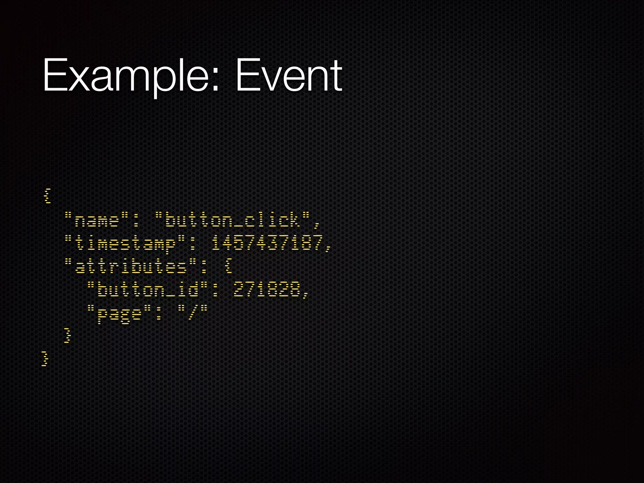 Example: Event
{ 
"name": "button_click", 
"timestamp": 1457437187, 
"attributes": { 
"button_id": 271828, 
"page": "/" 
} 
}
 
