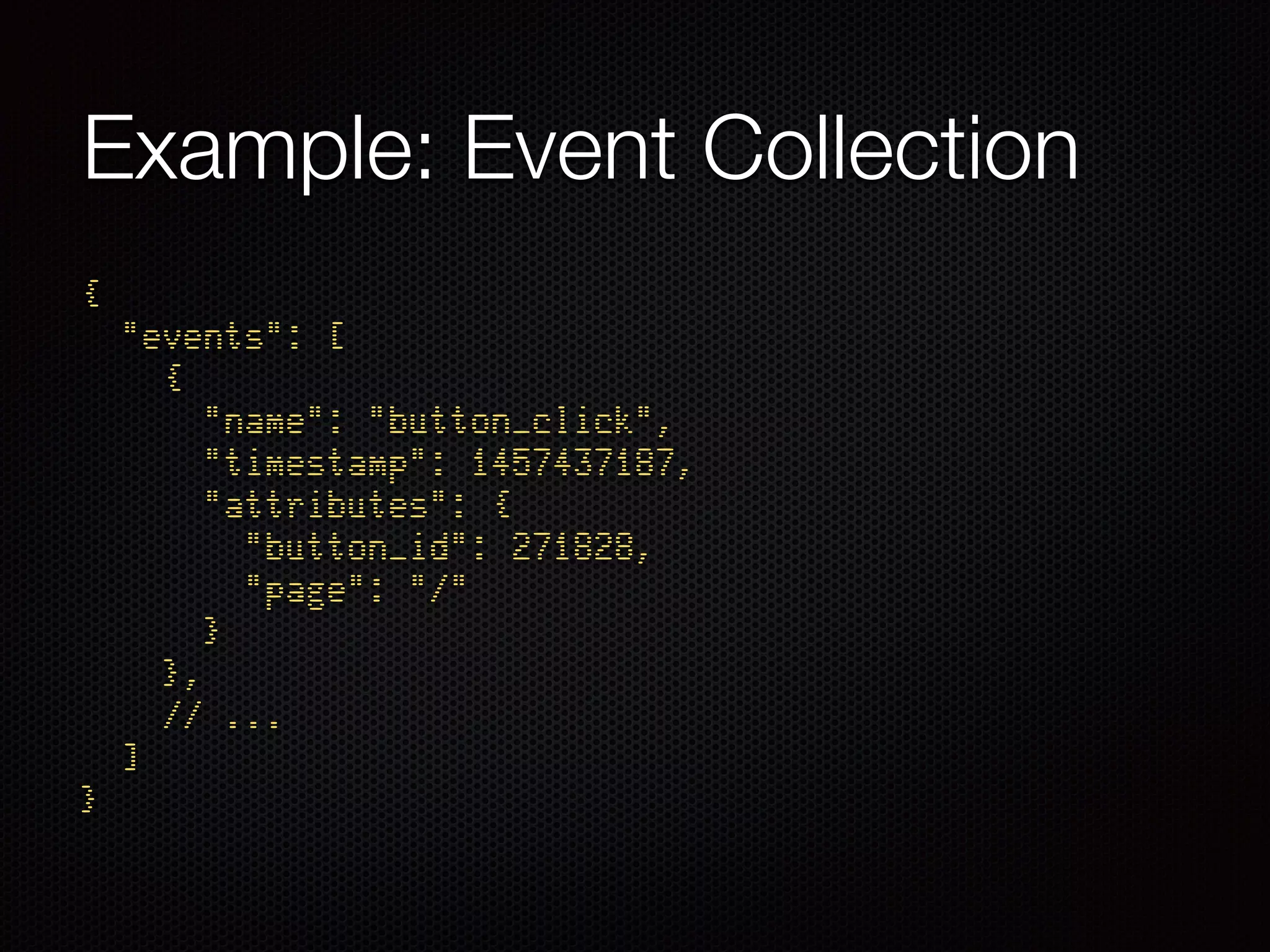 Example: Event Collection
{ 
"events": [ 
{ 
"name": "button_click", 
"timestamp": 1457437187, 
"attributes": { 
"button_id": 271828, 
"page": "/" 
} 
}, 
// ... 
] 
}
 