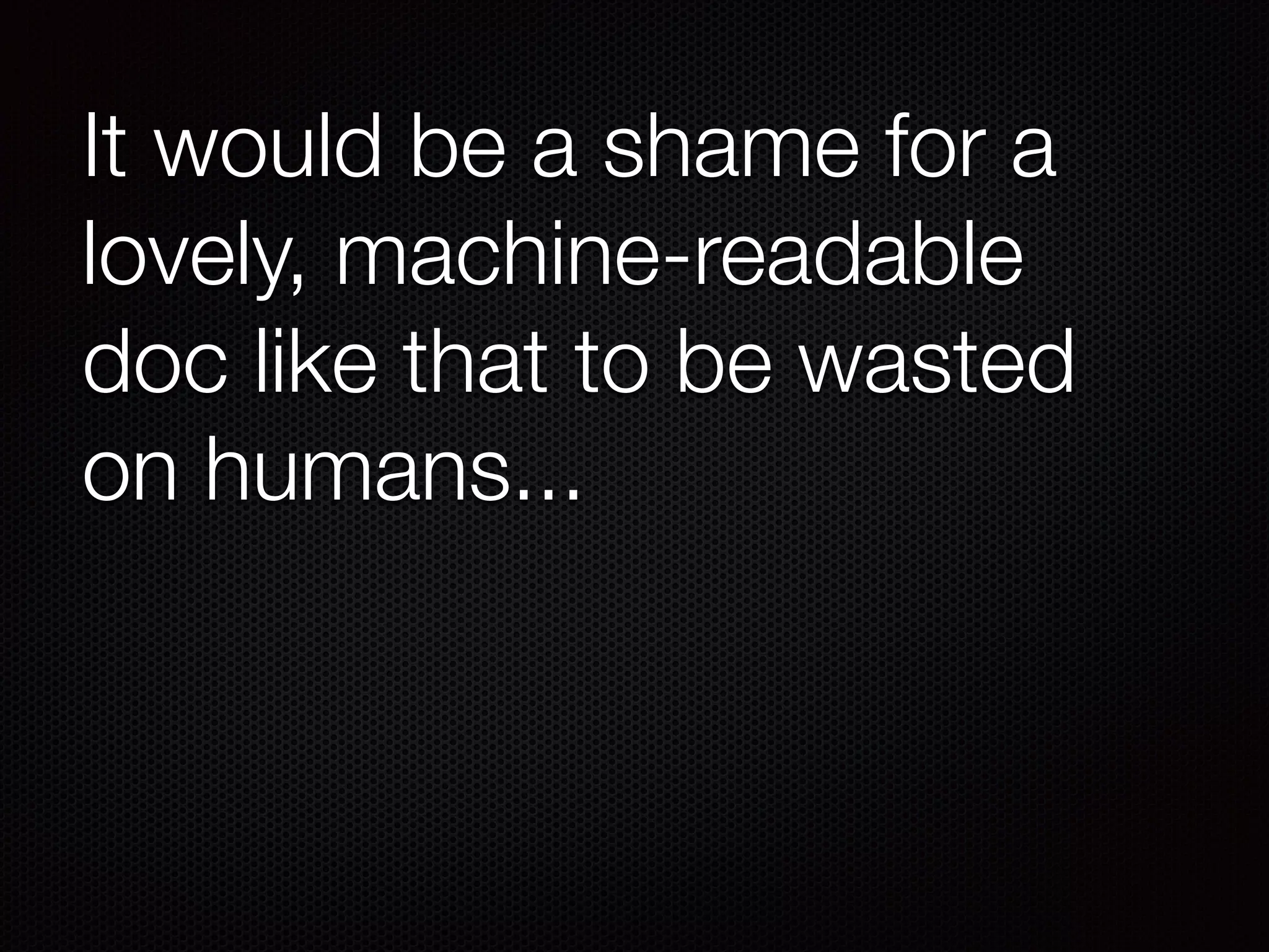 It would be a shame for a
lovely, machine-readable
doc like that to be wasted
on humans...
 