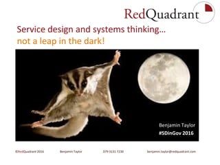 Service design and
systems thinking 1
Service design and systems thinking…
not a leap in the dark!
©RedQuadrant 2016 Benjamin Taylor 079 3131 7230 benjamin.taylor@redquadrant.com
Benjamin Taylor
#SDinGov 2016
 