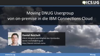 www.ics.ug #icsug
Moving DNUG Usergroup
von on-premise in die IBM Connections Cloud
Daniel Reichelt
DNUG Mitglied und Mitglied des Vorstandes
daniel.reichelt@dnug.de
http://daniel.reichelt.name
 