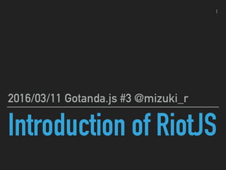 Introduction of RiotJS
2016/03/11 Gotanda.js #3 @mizuki_r
1
 