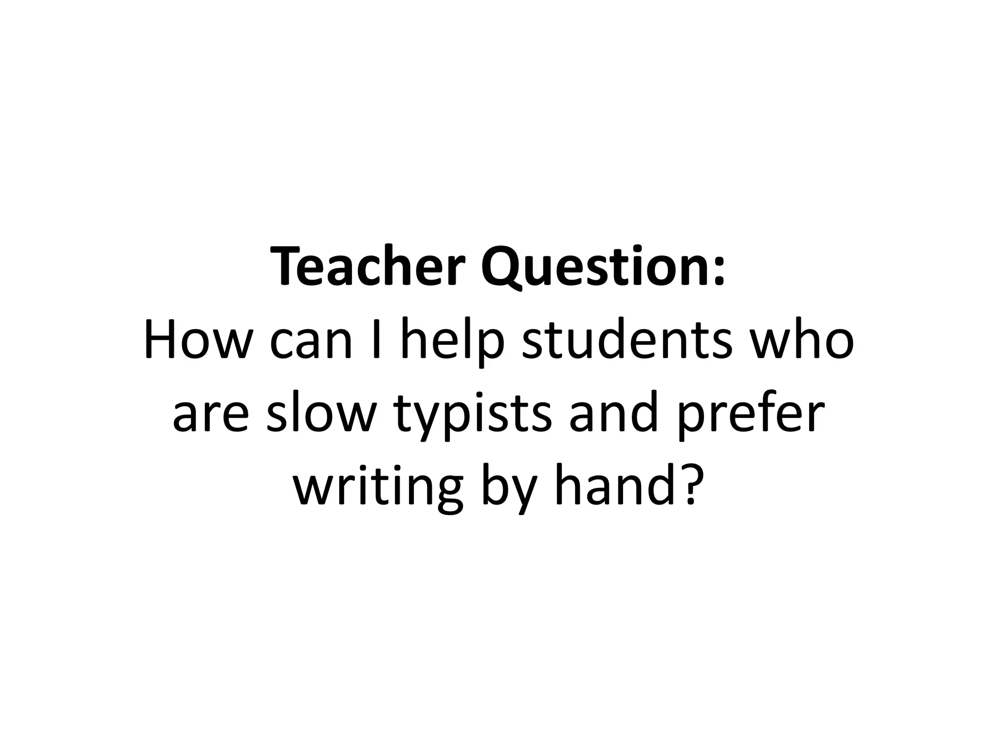 Teacher Question:
How can I help students who
are slow typists and prefer
writing by hand?
 