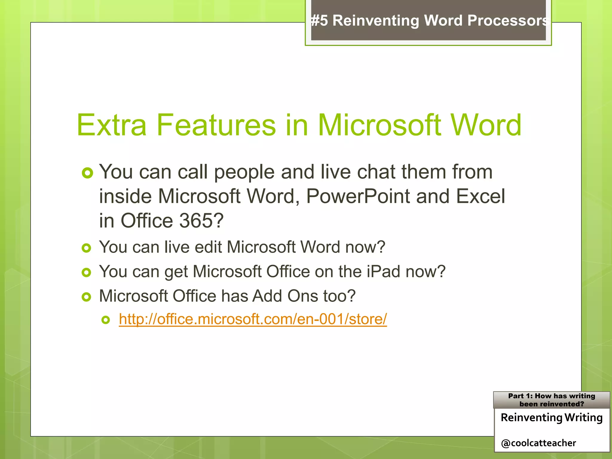 Extra Features in Microsoft Word
 You can call people and live chat them from
inside Microsoft Word, PowerPoint and Excel
in Office 365?
 You can live edit Microsoft Word now?
 You can get Microsoft Office on the iPad now?
 Microsoft Office has Add Ons too?
 http://office.microsoft.com/en-001/store/
ReinventingWriting
@coolcatteacher
Part 1: How has writing
been reinvented?
#5 Reinventing Word Processors
 