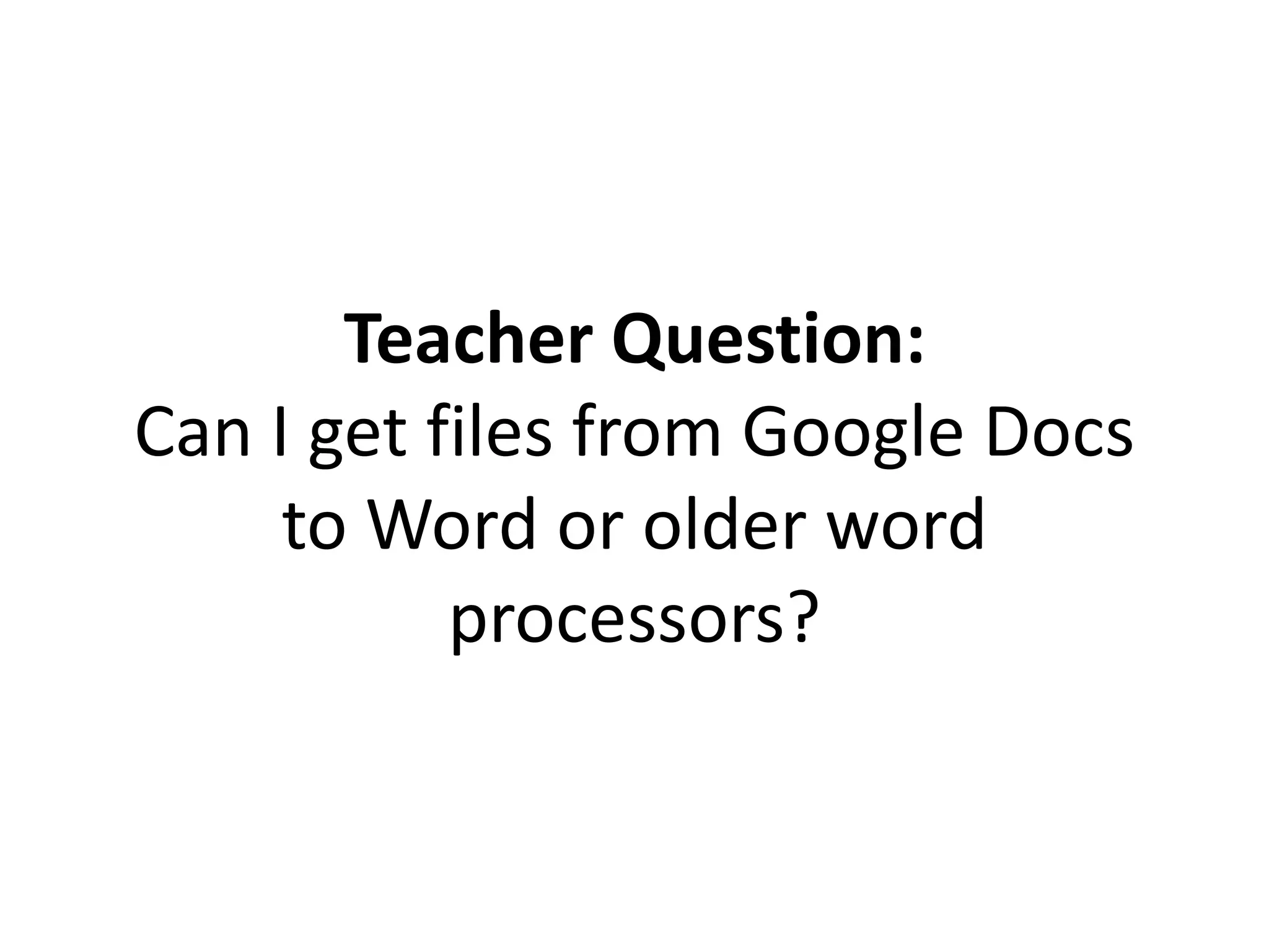 Teacher Question:
Can I get files from Google Docs
to Word or older word
processors?
 
