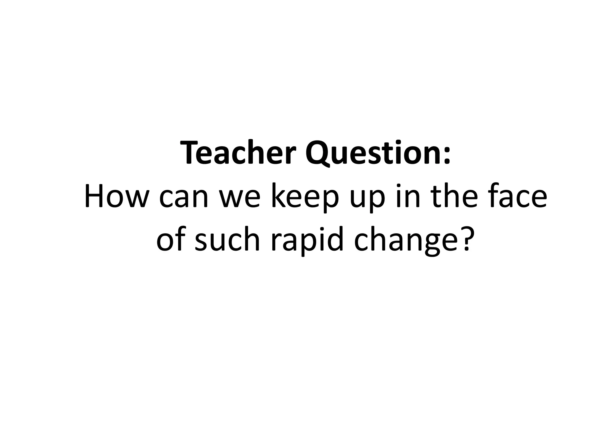 Teacher Question:
How can we keep up in the face
of such rapid change?
 