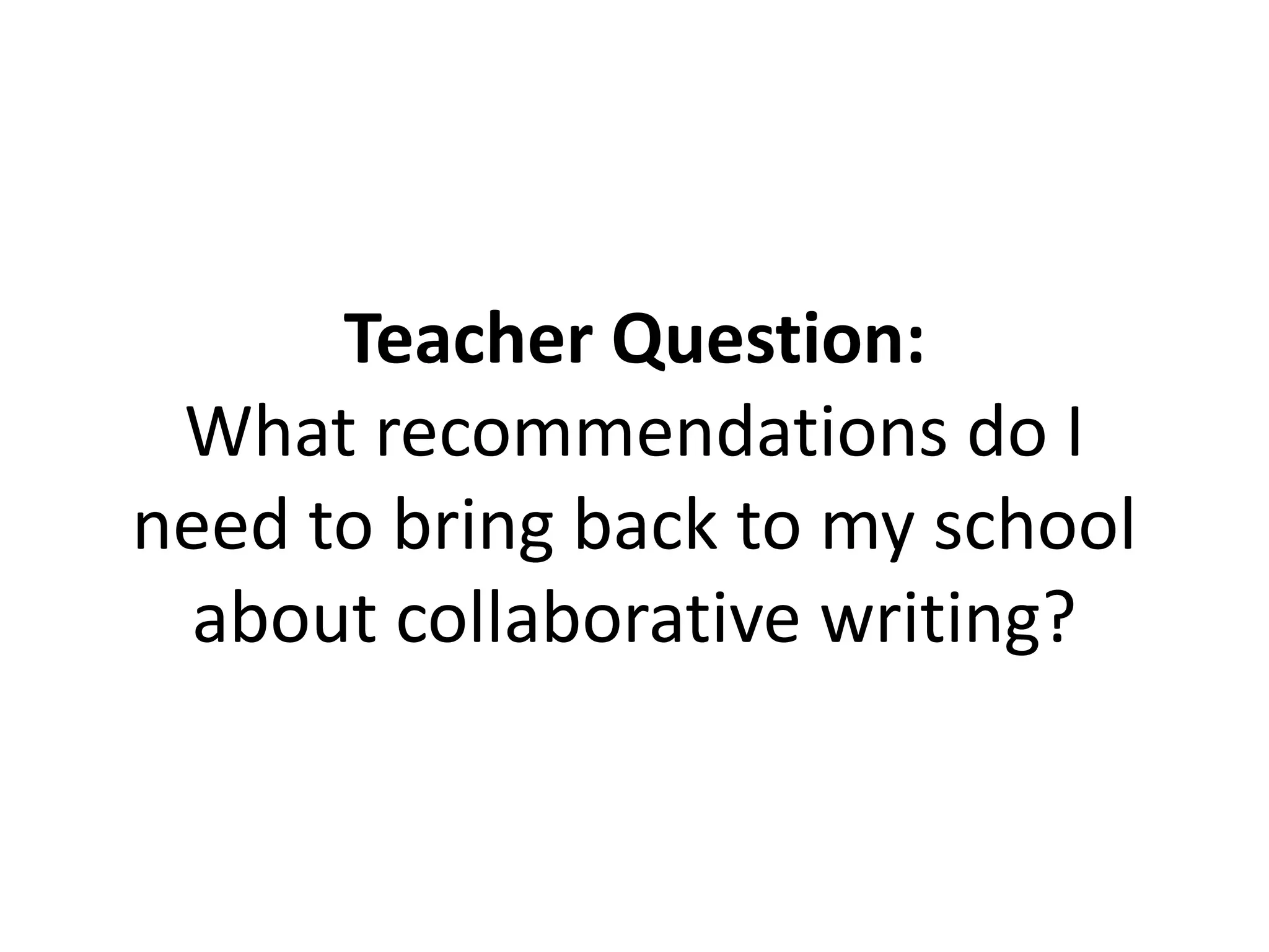 Teacher Question:
What recommendations do I
need to bring back to my school
about collaborative writing?
 