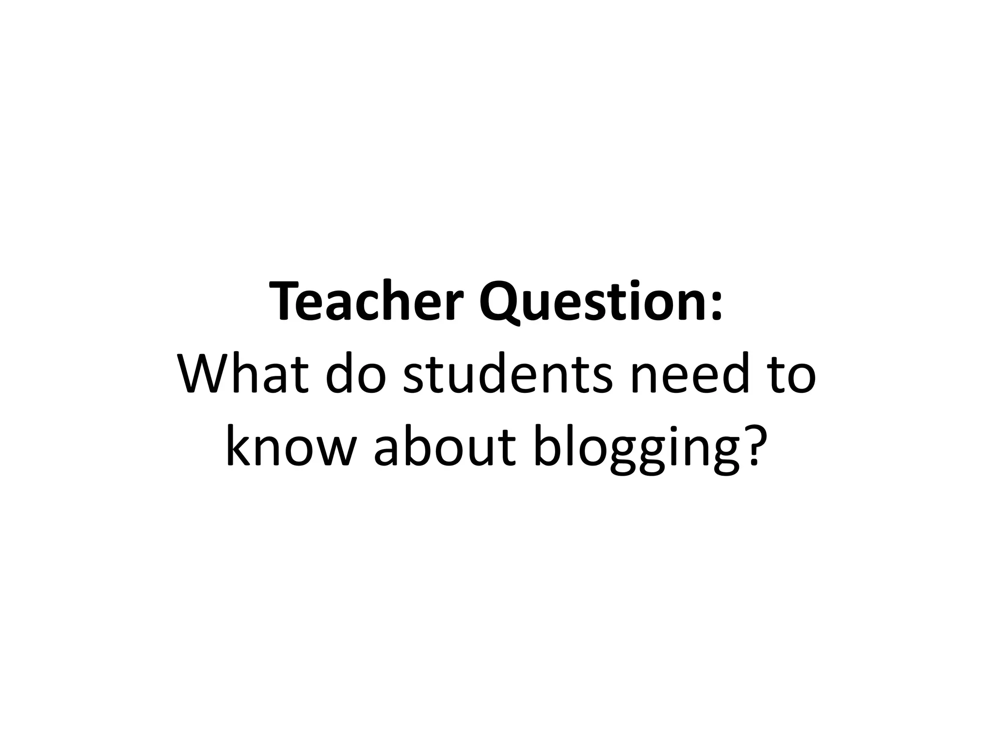 Teacher Question:
What do students need to
know about blogging?
 