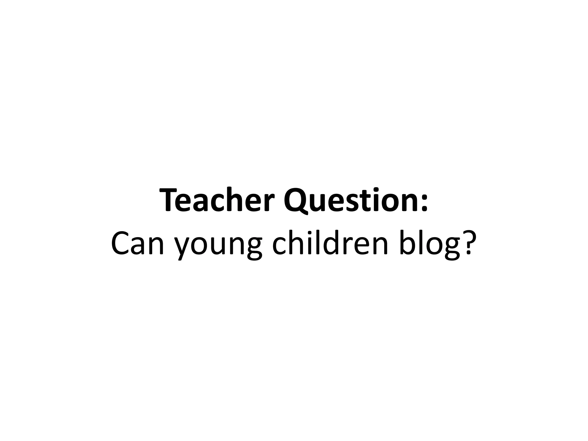 Teacher Question:
Can young children blog?
 