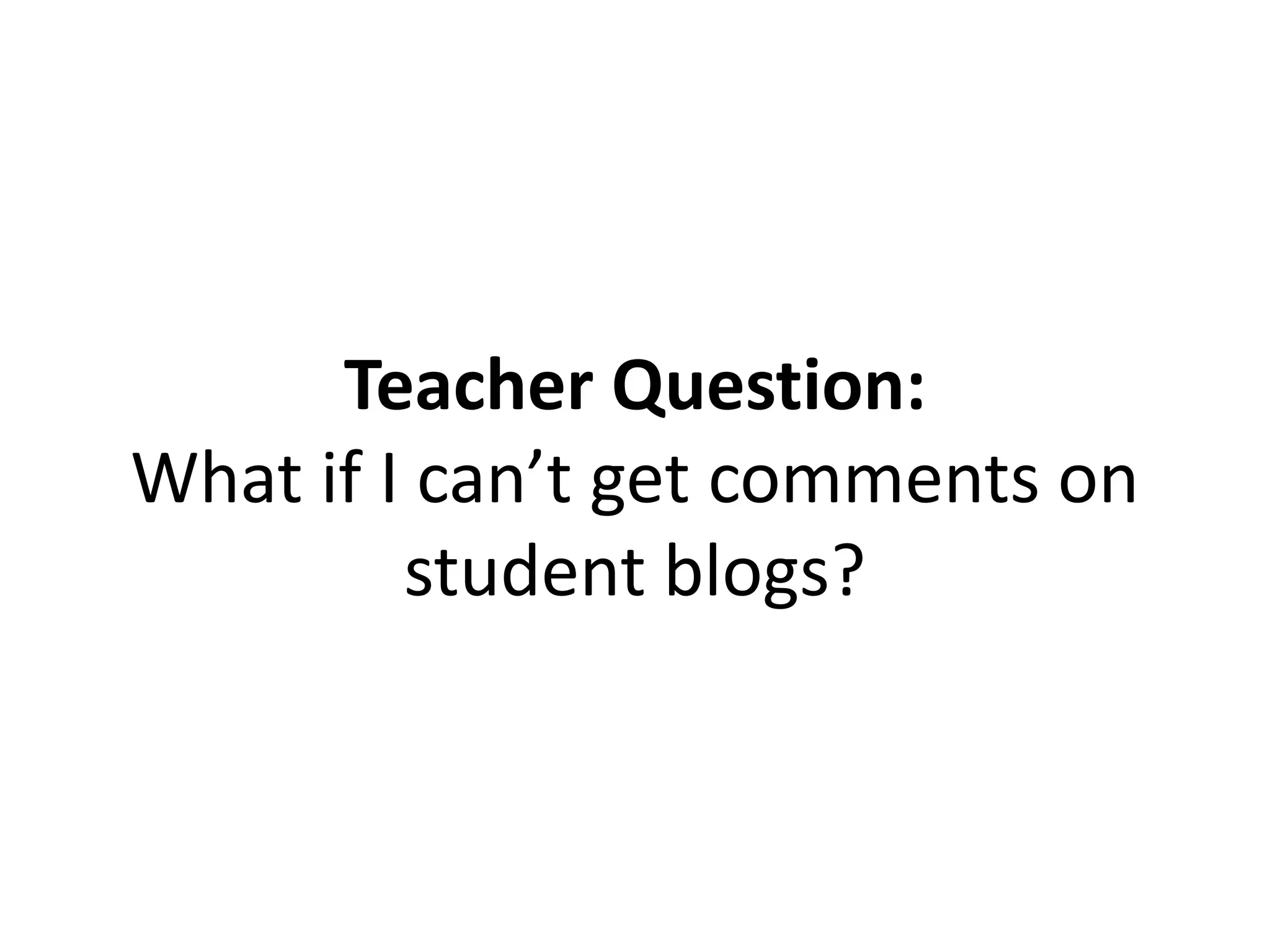 Teacher Question:
What if I can’t get comments on
student blogs?
 