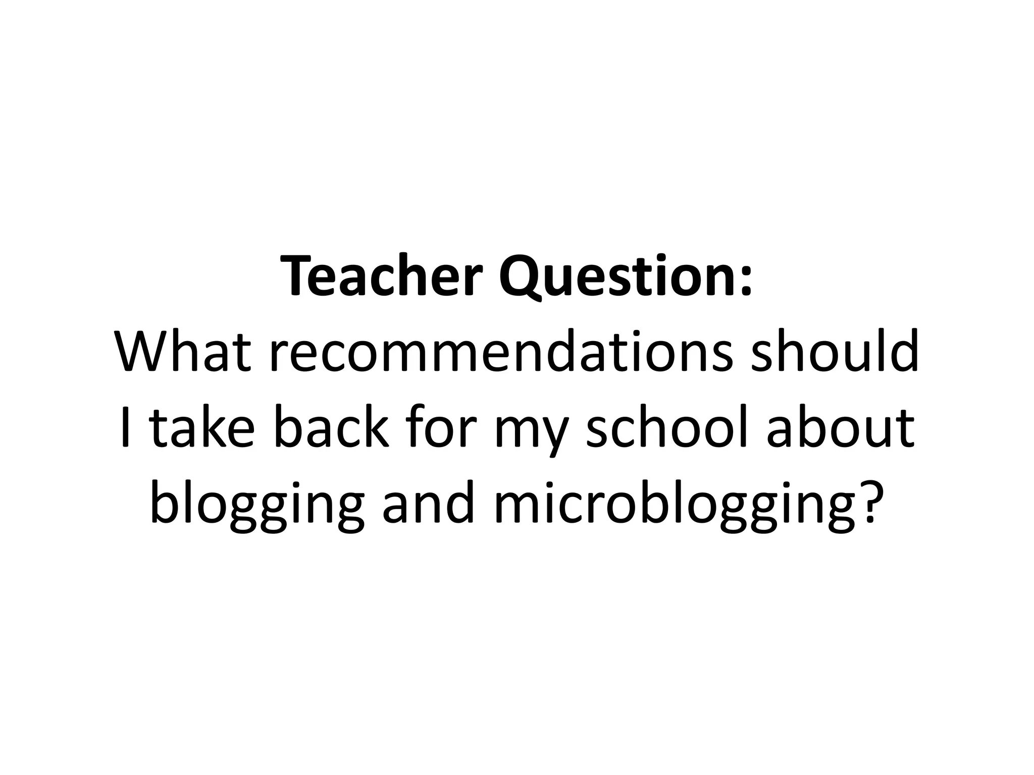 Teacher Question:
What recommendations should
I take back for my school about
blogging and microblogging?
 