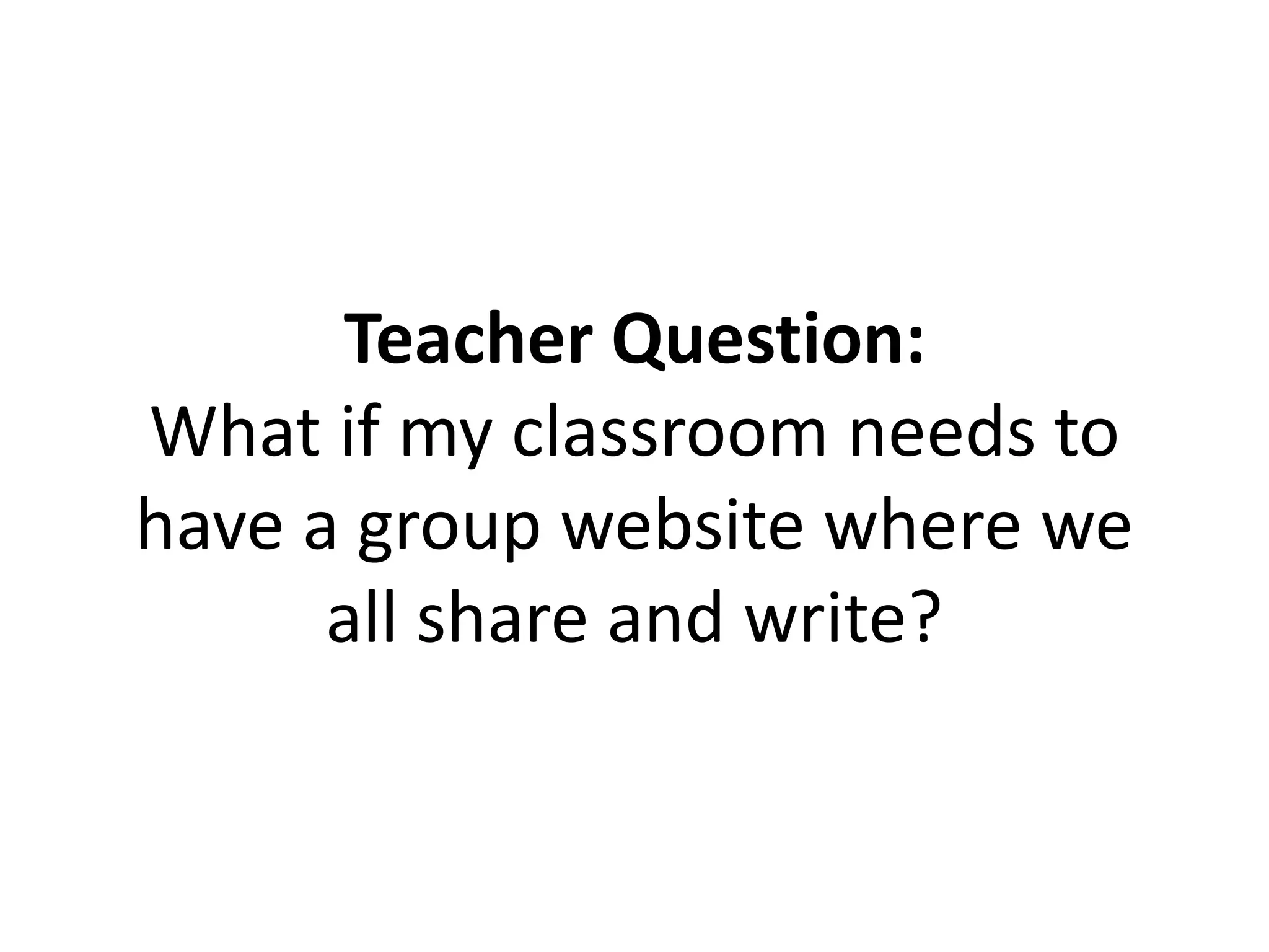 Teacher Question:
What if my classroom needs to
have a group website where we
all share and write?
 