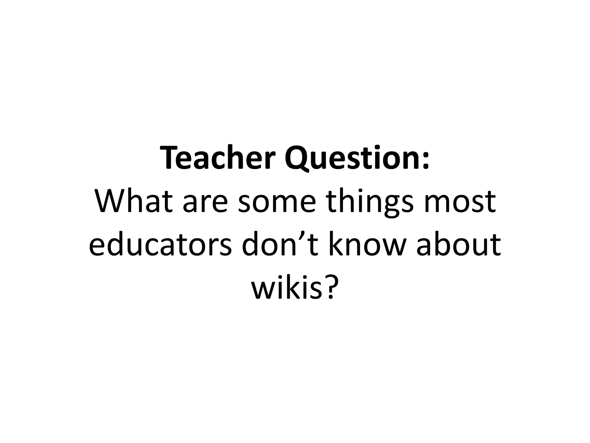 Teacher Question:
What are some things most
educators don’t know about
wikis?
 