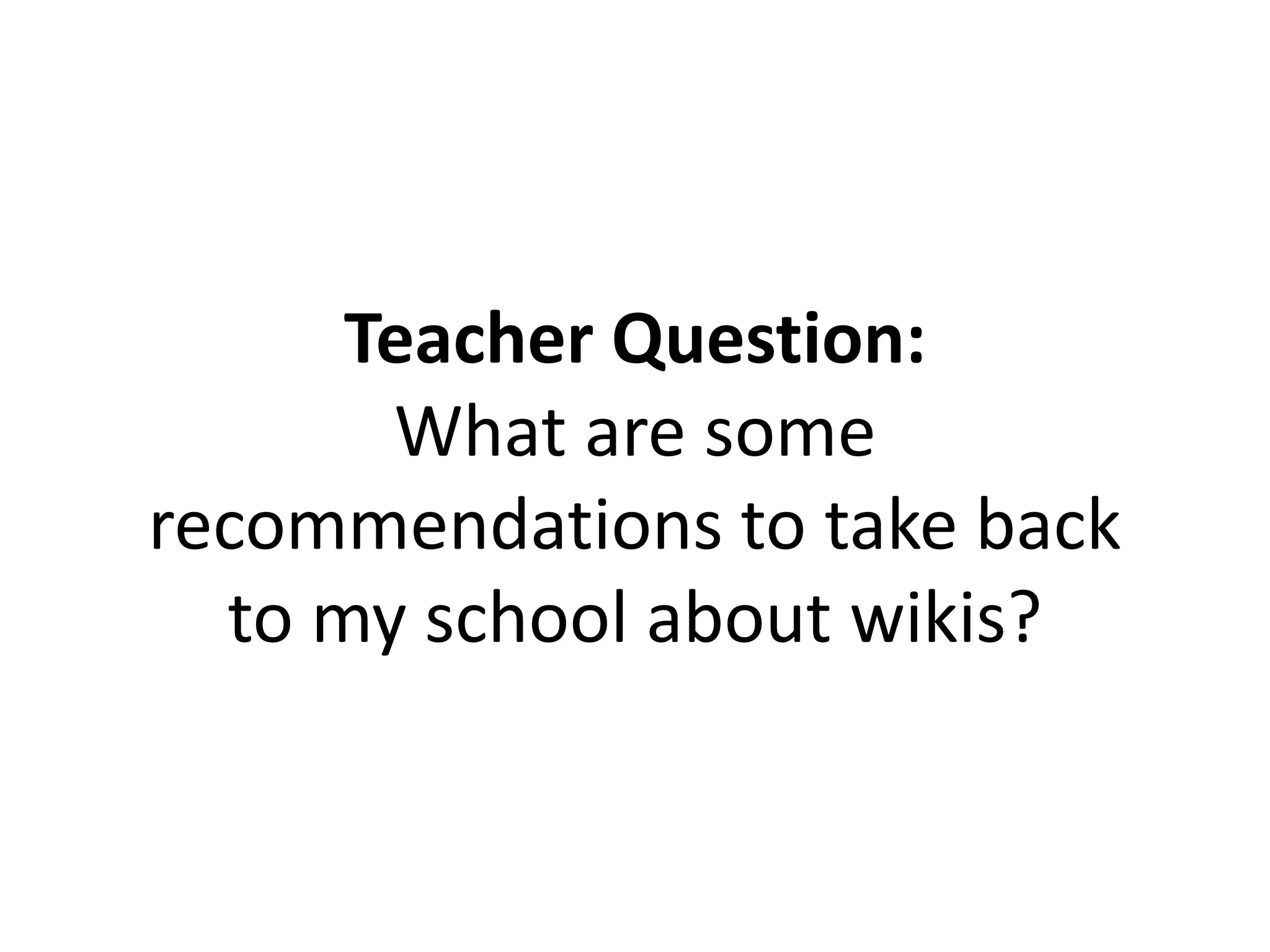 Teacher Question:
What are some
recommendations to take back
to my school about wikis?
 