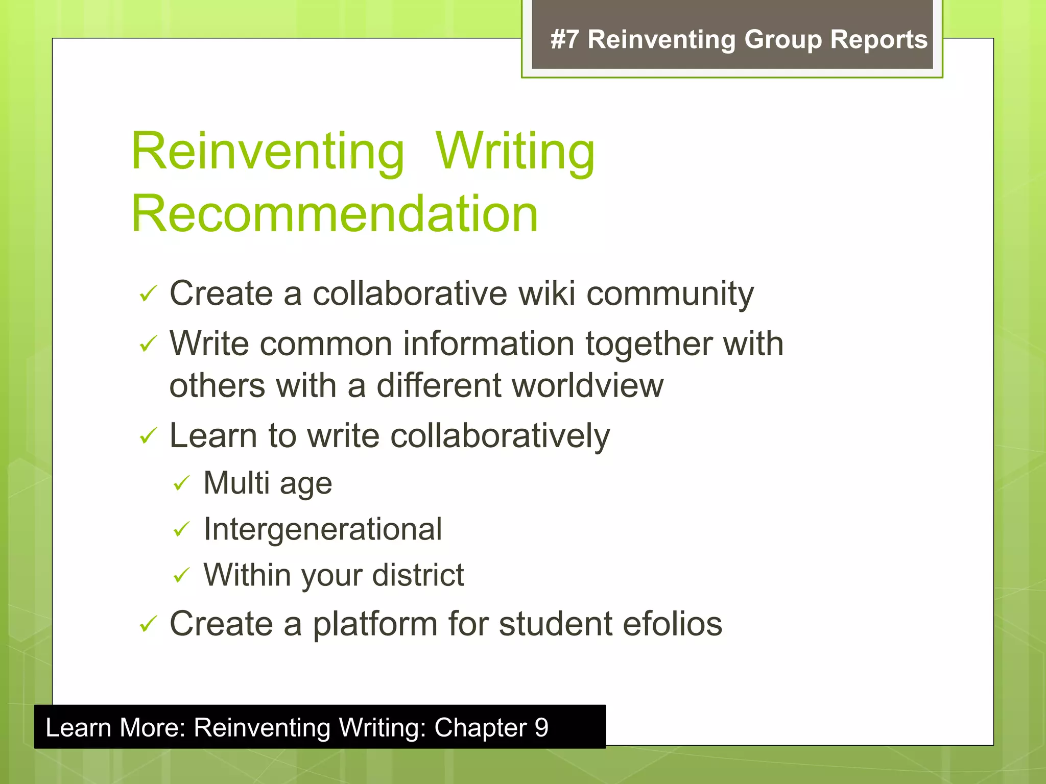Reinventing Writing
Recommendation
 Create a collaborative wiki community
 Write common information together with
others with a different worldview
 Learn to write collaboratively
 Multi age
 Intergenerational
 Within your district
 Create a platform for student efolios
#7 Reinventing Group Reports
Learn More: Reinventing Writing: Chapter 9
 